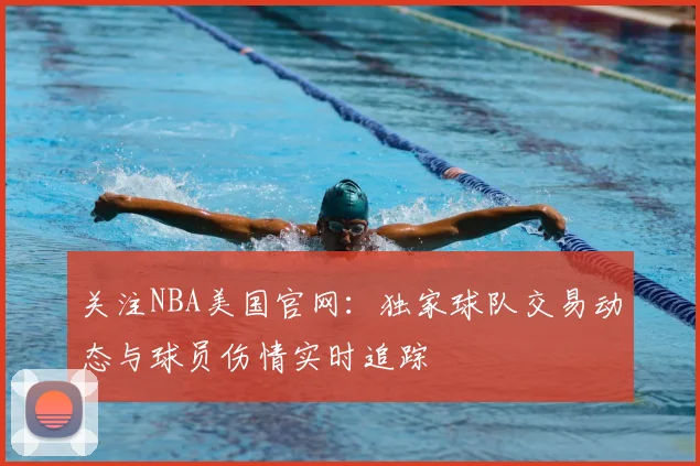 关注NBA美国官网:独家球队交易动态与球员伤情实时追踪