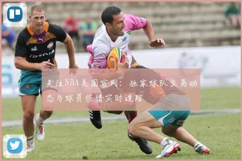 关注NBA美国官网：独家球队交易动态与球员伤情实时追踪
