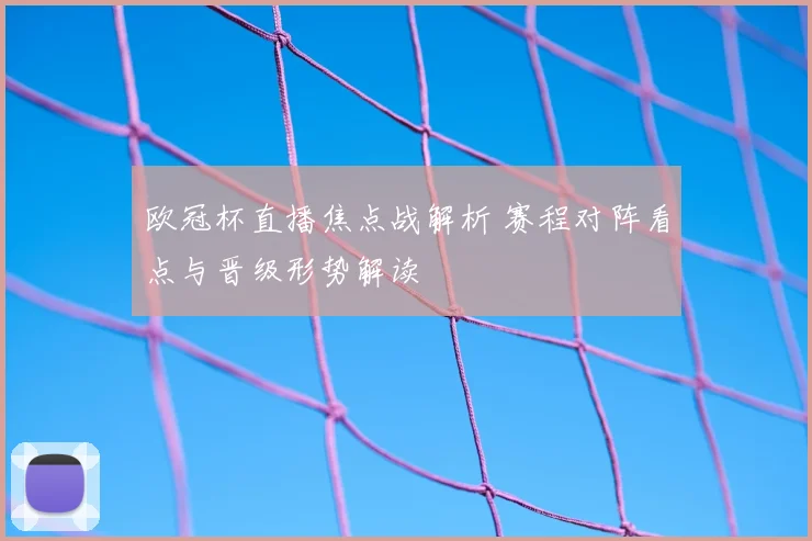 欧冠杯直播焦点战解析 赛程对阵看点与晋级形势解读