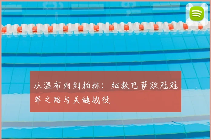 从温布利到柏林：细数巴萨欧冠冠军之路与关键战役