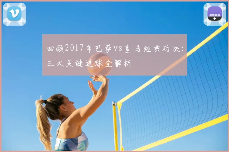 回顾2017年巴萨vs皇马经典对决：三大关键进球全解析