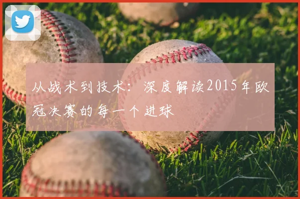 从战术到技术：深度解读2015年欧冠决赛的每一个进球