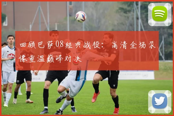 回顾巴萨08经典战役：高清全场录像重温巅峰对决