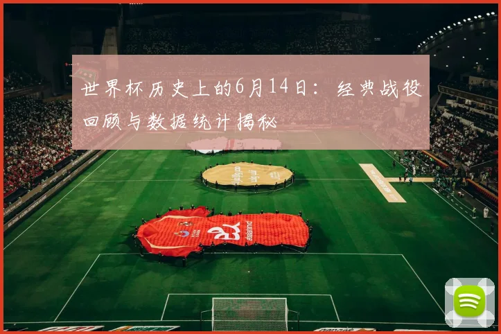 世界杯历史上的6月14日:经典战役回顾与数据统计揭秘