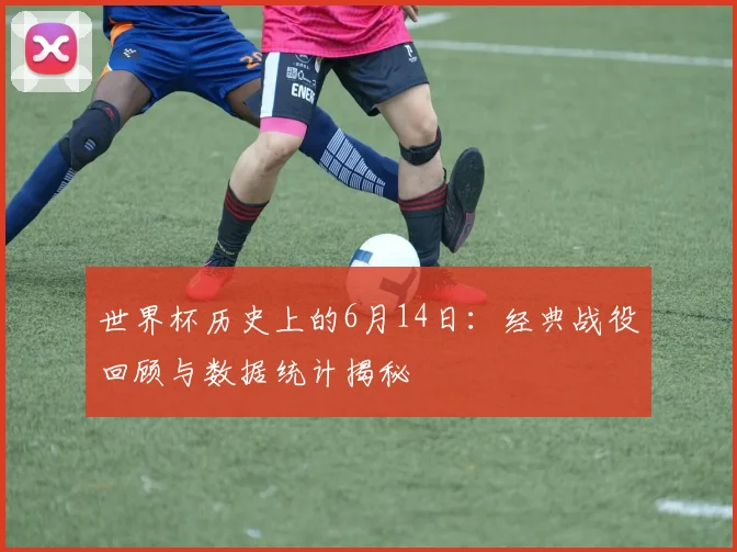 世界杯历史上的6月14日：经典战役回顾与数据统计揭秘
