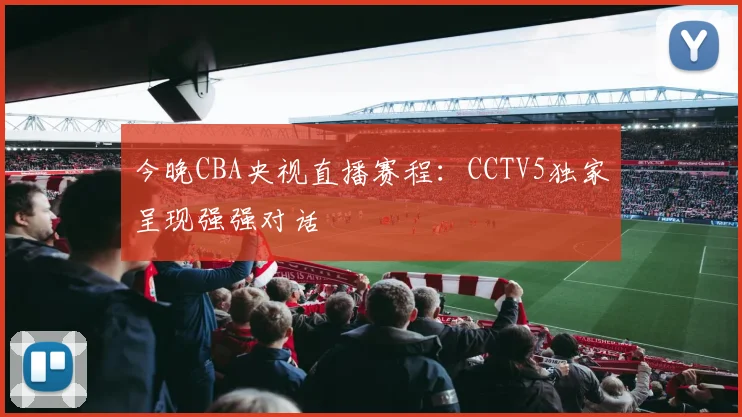 今晚CBA央视直播赛程:CCTV5独家呈现强强对话