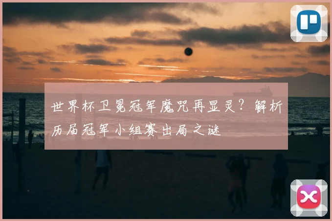 世界杯卫冕冠军魔咒再显灵？解析历届冠军小组赛出局之谜