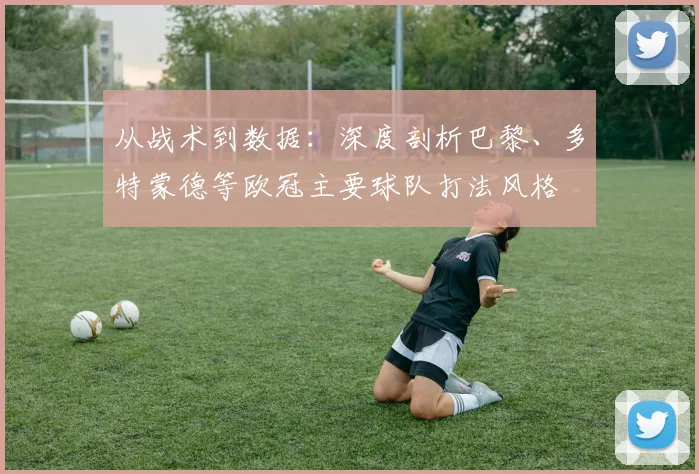 从战术到数据：深度剖析巴黎、多特蒙德等欧冠主要球队打法风格
