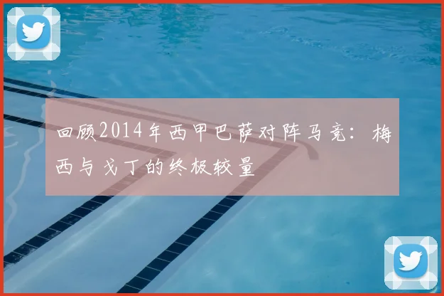 回顾2014年西甲巴萨对阵马竞：梅西与戈丁的终极较量