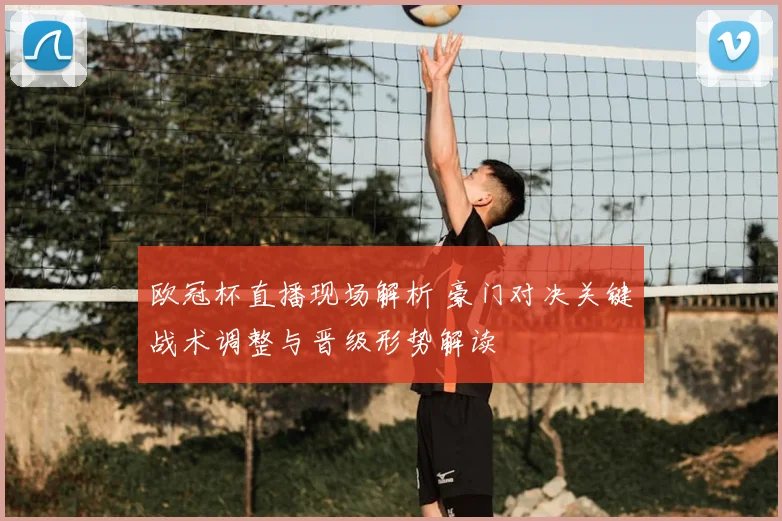 欧冠杯直播现场解析 豪门对决关键战术调整与晋级形势解读