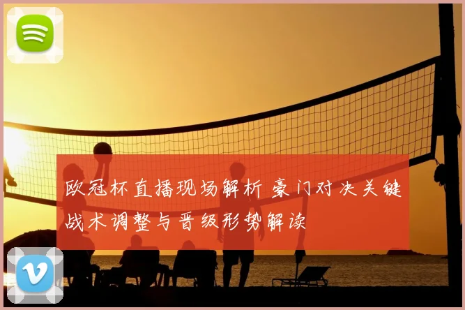 欧冠杯直播现场解析 豪门对决关键战术调整与晋级形势解读