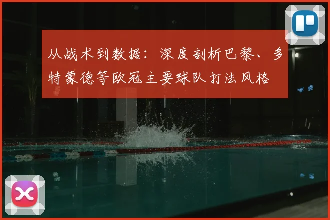 从战术到数据：深度剖析巴黎、多特蒙德等欧冠主要球队打法风格