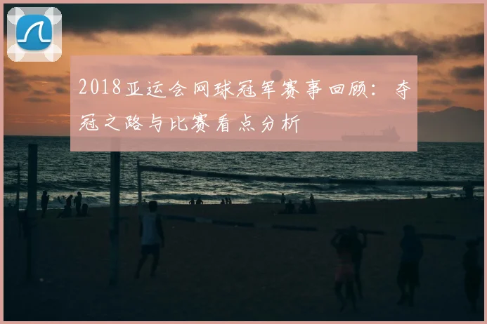 2018亚运会网球冠军赛事回顾：夺冠之路与比赛看点分析